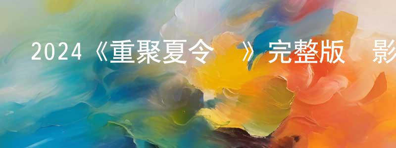 岑欣欣的動漫綜藝大全,2024《重聚夏令營》完整版電影/在線觀看/百度云-美劇天堂